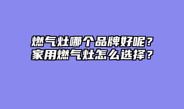 燃气灶哪个品牌好呢？家用燃气灶怎么选择？