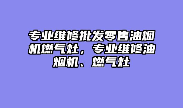 专业维修批发零售油烟机燃气灶，专业维修油烟机、燃气灶