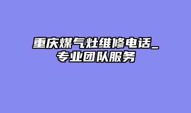 重庆煤气灶维修电话_专业团队服务