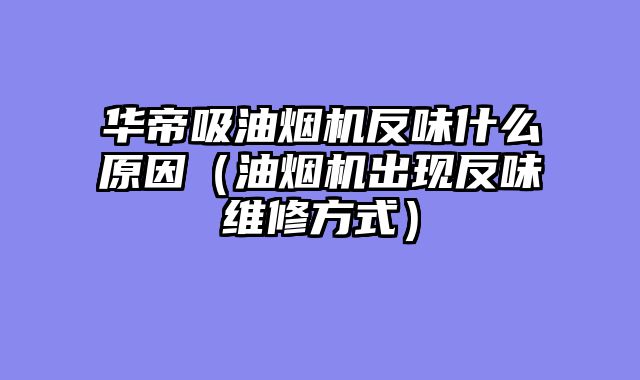 华帝吸油烟机反味什么原因（油烟机出现反味维修方式）