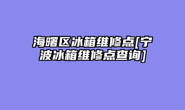海曙区冰箱维修点[宁波冰箱维修点查询]