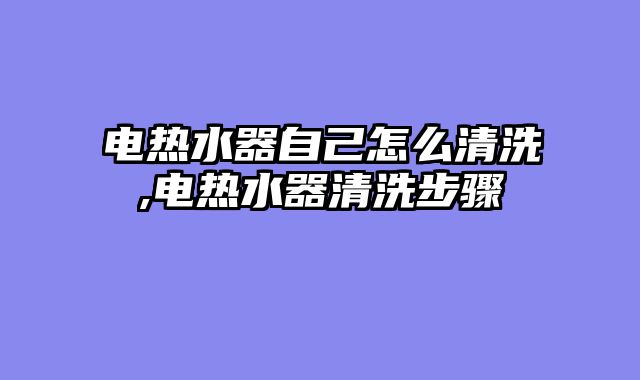电热水器自己怎么清洗,电热水器清洗步骤