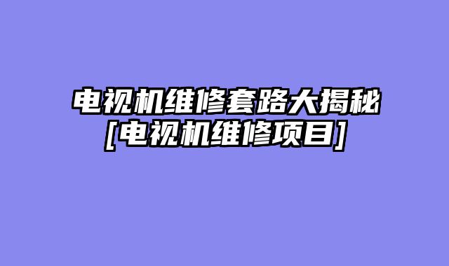 电视机维修套路大揭秘[电视机维修项目]