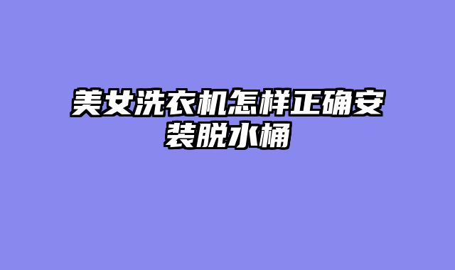 美女洗衣机怎样正确安装脱水桶