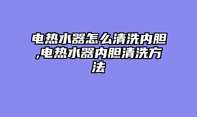 电热水器怎么清洗内胆,电热水器内胆清洗方法