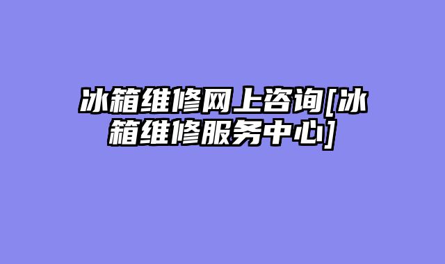 冰箱维修网上咨询[冰箱维修服务中心]