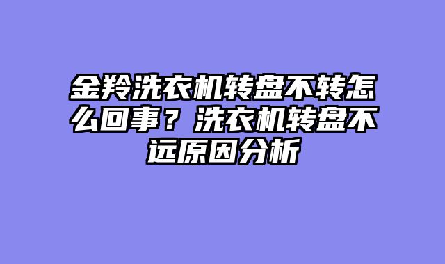 金羚洗衣机转盘不转怎么回事？洗衣机转盘不远原因分析