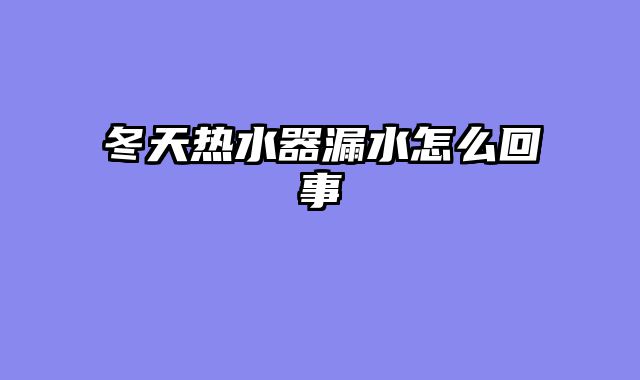 冬天热水器漏水怎么回事