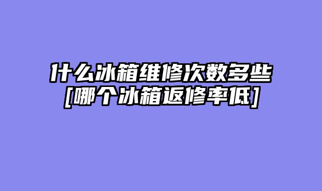 什么冰箱维修次数多些[哪个冰箱返修率低]