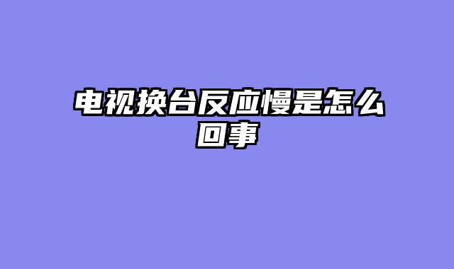 电视换台反应慢是怎么回事