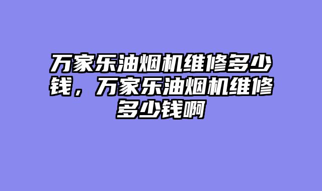 万家乐油烟机维修多少钱，万家乐油烟机维修多少钱啊