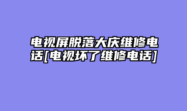 电视屏脱落大庆维修电话[电视坏了维修电话]