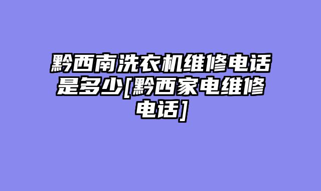 黔西南洗衣机维修电话是多少[黔西家电维修电话]