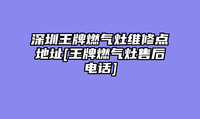 深圳王牌燃气灶维修点地址[王牌燃气灶售后电话]