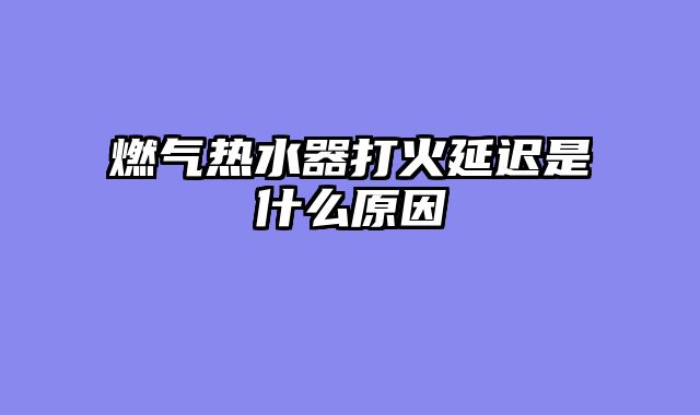 燃气热水器打火延迟是什么原因