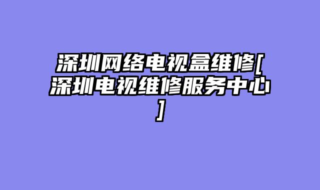 深圳网络电视盒维修[深圳电视维修服务中心]