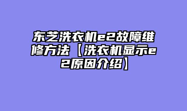 东芝洗衣机e2故障维修方法【洗衣机显示e2原因介绍】