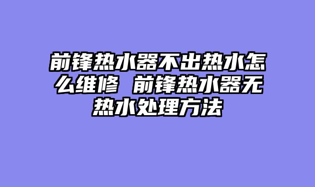 前锋热水器不出热水怎么维修 前锋热水器无热水处理方法