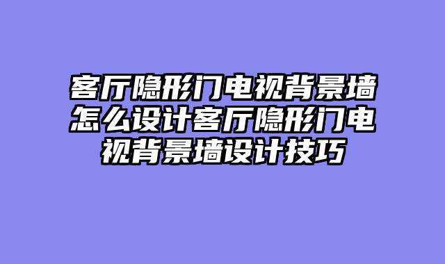 客厅隐形门电视背景墙怎么设计客厅隐形门电视背景墙设计技巧