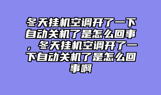 冬天挂机空调开了一下自动关机了是怎么回事，冬天挂机空调开了一下自动关机了是怎么回事啊