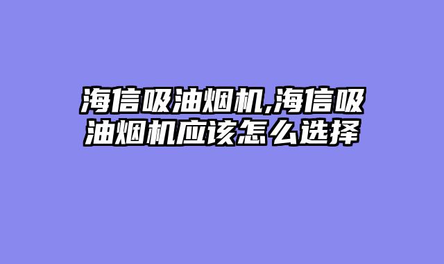 海信吸油烟机,海信吸油烟机应该怎么选择