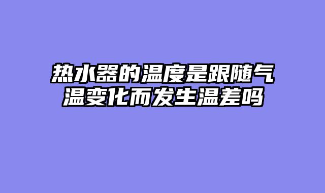 热水器的温度是跟随气温变化而发生温差吗