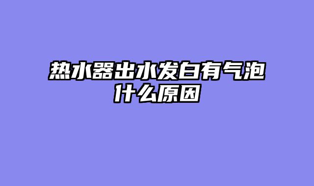 热水器出水发白有气泡什么原因
