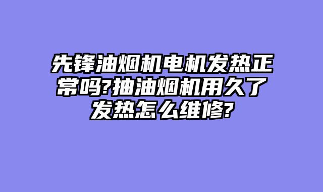 先锋油烟机电机发热正常吗?抽油烟机用久了发热怎么维修?