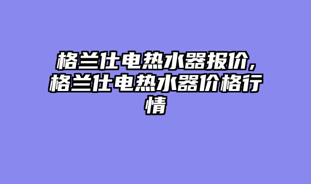 格兰仕电热水器报价,格兰仕电热水器价格行情