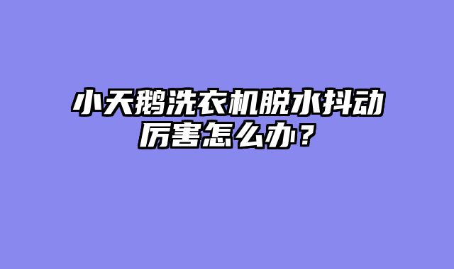 小天鹅洗衣机脱水抖动厉害怎么办？