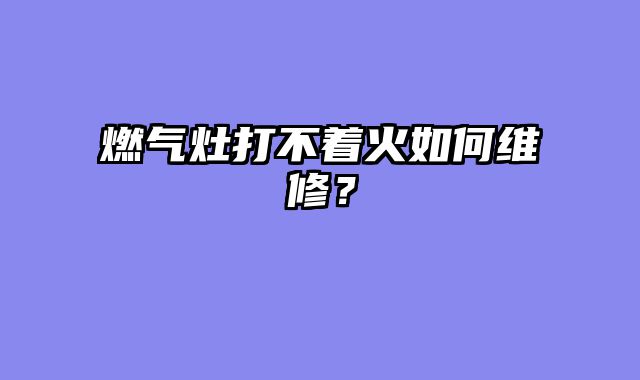 燃气灶打不着火如何维修？