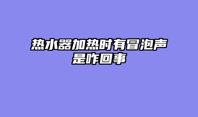 热水器加热时有冒泡声是咋回事
