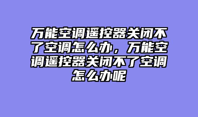 万能空调遥控器关闭不了空调怎么办，万能空调遥控器关闭不了空调怎么办呢
