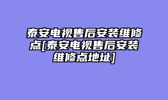 泰安电视售后安装维修点[泰安电视售后安装维修点地址]