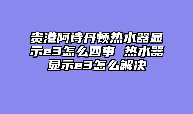 贵港阿诗丹顿热水器显示e3怎么回事 热水器显示e3怎么解决