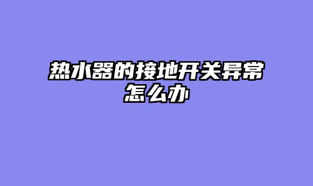 热水器的接地开关异常怎么办