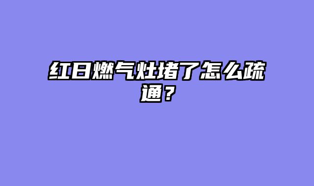 红日燃气灶堵了怎么疏通？