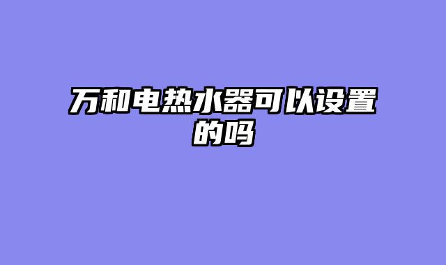 万和电热水器可以设置的吗