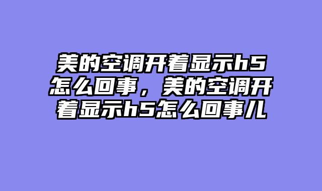 美的空调开着显示h5怎么回事，美的空调开着显示h5怎么回事儿
