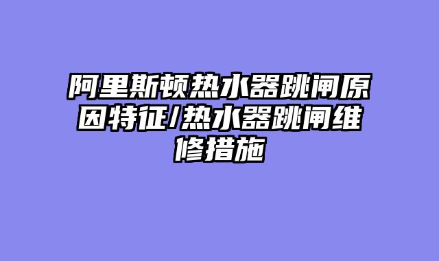 阿里斯顿热水器跳闸原因特征/热水器跳闸维修措施