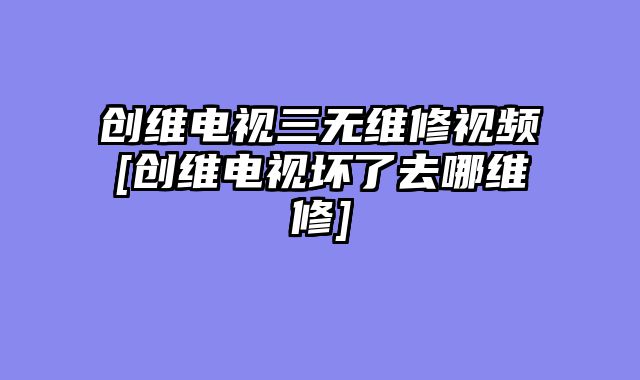 创维电视三无维修视频[创维电视坏了去哪维修]