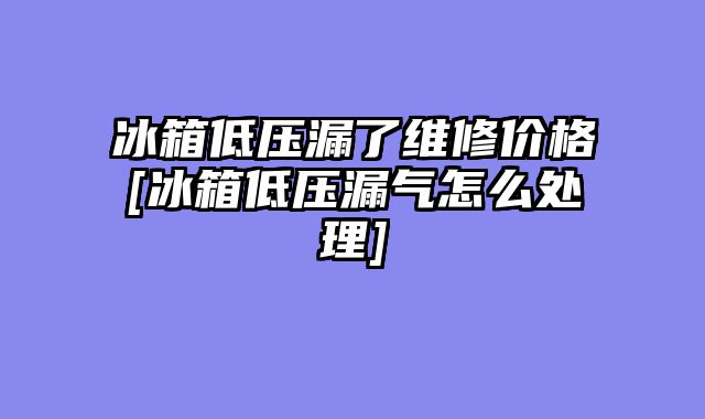 冰箱低压漏了维修价格[冰箱低压漏气怎么处理]