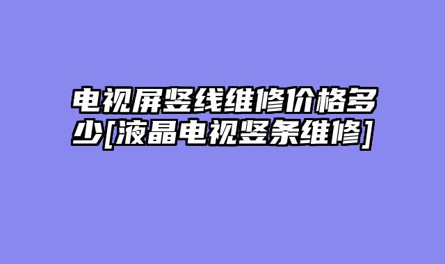 电视屏竖线维修价格多少[液晶电视竖条维修]