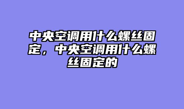 中央空调用什么螺丝固定，中央空调用什么螺丝固定的