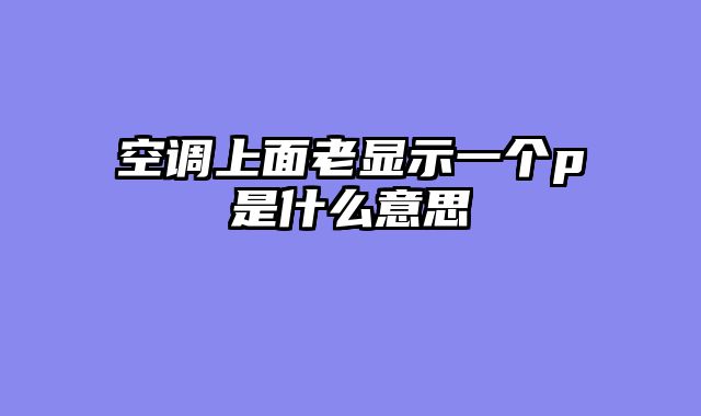 空调上面老显示一个p是什么意思