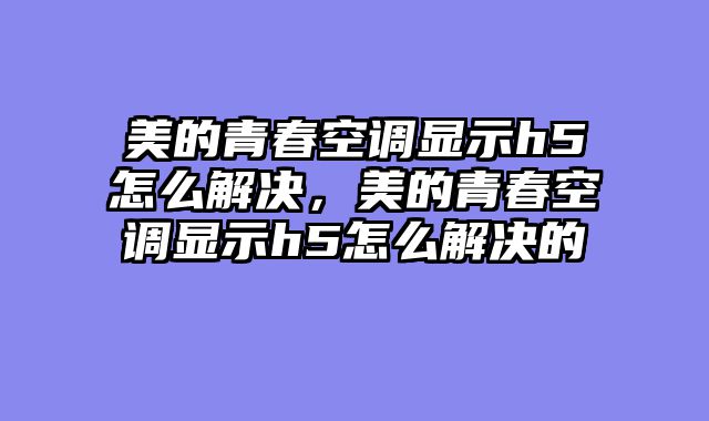 美的青春空调显示h5怎么解决，美的青春空调显示h5怎么解决的