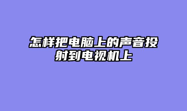 怎样把电脑上的声音投射到电视机上