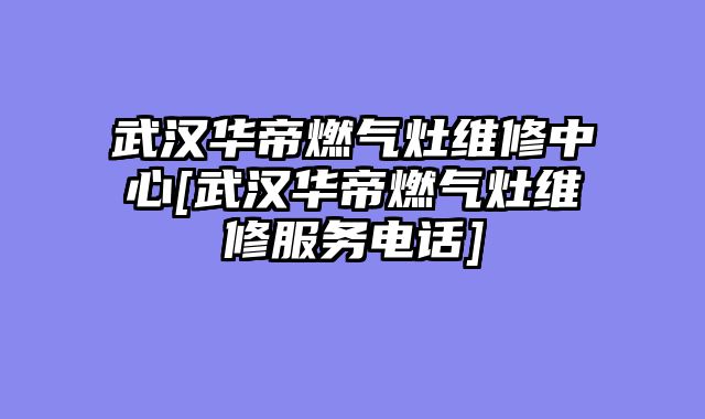 武汉华帝燃气灶维修中心[武汉华帝燃气灶维修服务电话]