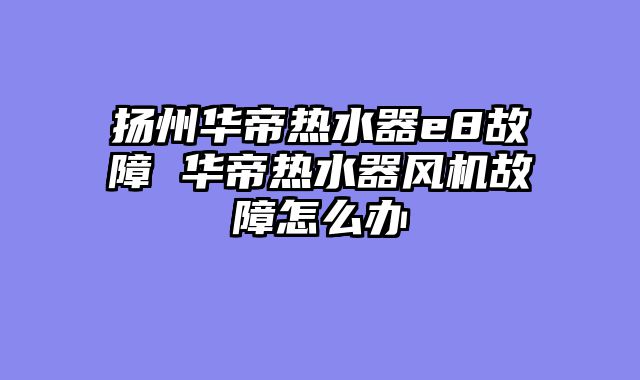 扬州华帝热水器e8故障 华帝热水器风机故障怎么办