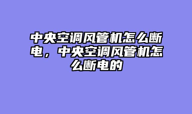 中央空调风管机怎么断电，中央空调风管机怎么断电的